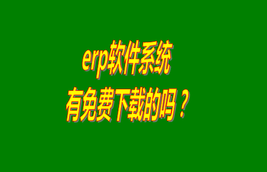 erp系統(tǒng)下載試用版本是真正永久免費(fèi)的嗎？