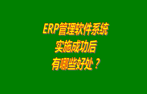 erp管理軟件系統(tǒng)免費版本成功實施之后會有哪幾方面的好處？
